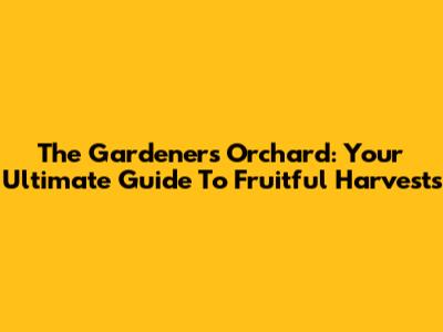 The Gardener's Orchard: Your Ultimate Guide To Fruitful Harvests