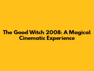 The Good Witch 2008: A Magical Cinematic Experience