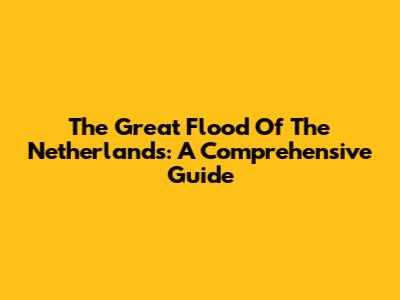 The Great Flood Of The Netherlands: A Comprehensive Guide