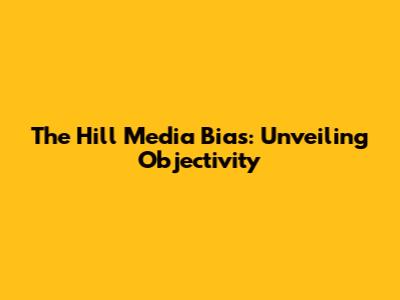 The Hill Media Bias: Unveiling Objectivity