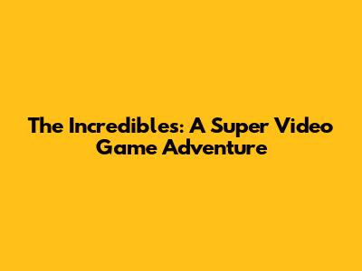 The Incredibles: A Super Video Game Adventure