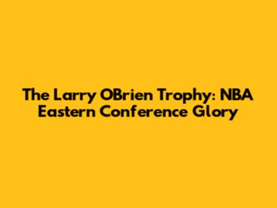 The Larry O'Brien Trophy: NBA Eastern Conference Glory