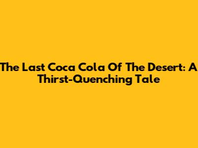 The Last Coca Cola Of The Desert: A Thirst-Quenching Tale