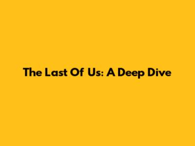 The Last Of Us: A Deep Dive