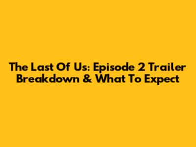 The Last Of Us: Episode 2 Trailer Breakdown & What To Expect