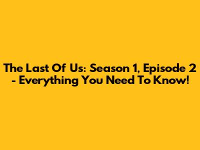 The Last Of Us: Season 1, Episode 2 - Everything You Need To Know!