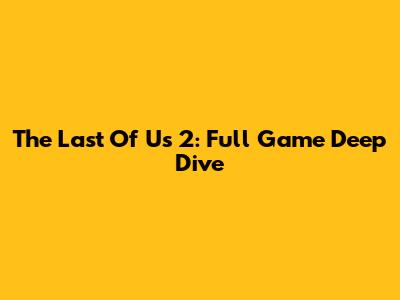 The Last Of Us 2: Full Game Deep Dive
