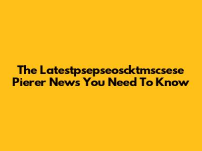 The Latestpsepseoscktmscsese Pierer News You Need To Know