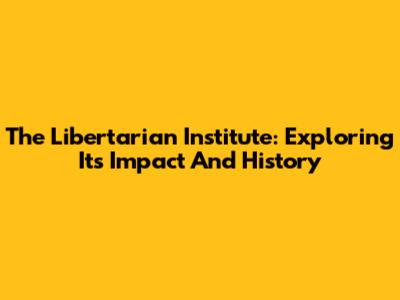 The Libertarian Institute: Exploring Its Impact And History