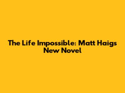 The Life Impossible: Matt Haig's New Novel