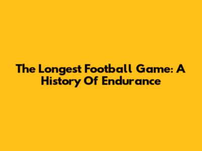 The Longest Football Game: A History Of Endurance