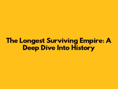 The Longest Surviving Empire: A Deep Dive Into History