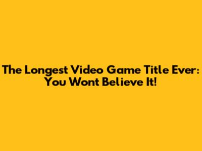 The Longest Video Game Title Ever: You Won't Believe It!