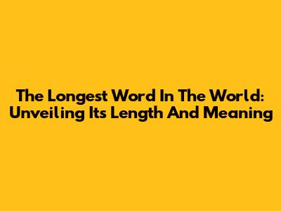 The Longest Word In The World: Unveiling Its Length And Meaning