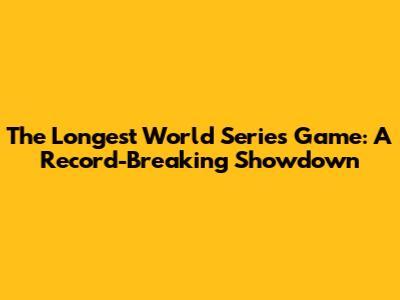 The Longest World Series Game: A Record-Breaking Showdown