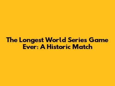 The Longest World Series Game Ever: A Historic Match