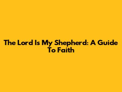 The Lord Is My Shepherd: A Guide To Faith