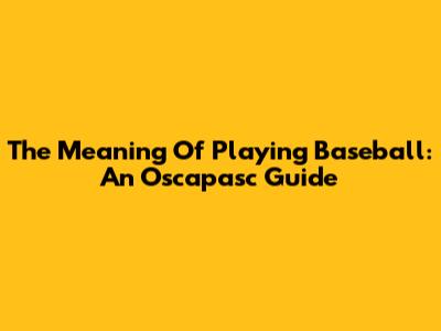 The Meaning Of Playing Baseball: An Oscapasc Guide