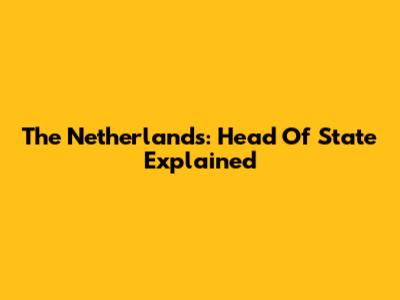 The Netherlands: Head Of State Explained