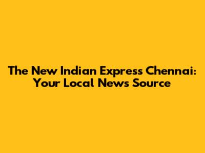 The New Indian Express Chennai: Your Local News Source