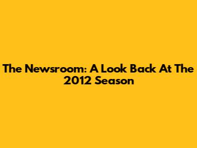 The Newsroom: A Look Back At The 2012 Season