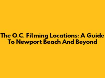 The O.C. Filming Locations: A Guide To Newport Beach And Beyond