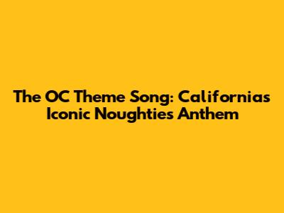 The OC Theme Song: California's Iconic Noughties Anthem