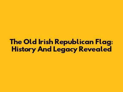 The Old Irish Republican Flag: History And Legacy Revealed