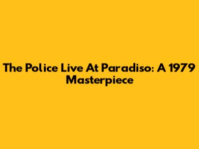 The Police Live At Paradiso: A 1979 Masterpiece