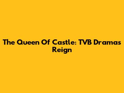 The Queen Of Castle: TVB Drama's Reign