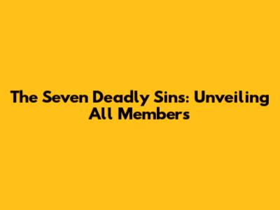 The Seven Deadly Sins: Unveiling All Members