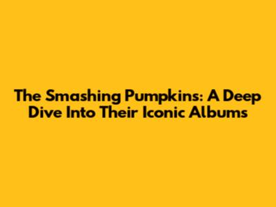 The Smashing Pumpkins: A Deep Dive Into Their Iconic Albums