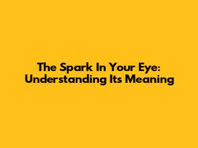 The Spark In Your Eye: Understanding Its Meaning