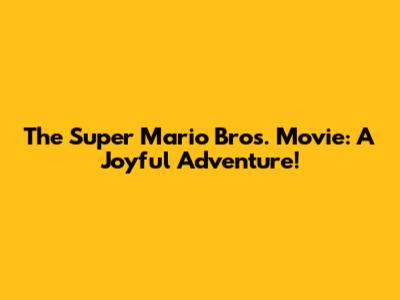 The Super Mario Bros. Movie: A Joyful Adventure!