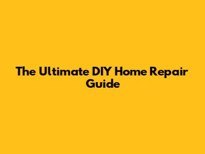 The Ultimate DIY Home Repair Guide