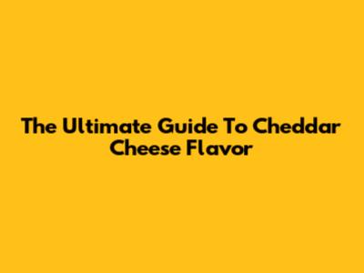 The Ultimate Guide To Cheddar Cheese Flavor