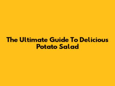 The Ultimate Guide To Delicious Potato Salad