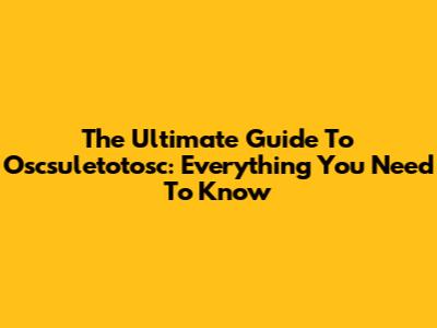 The Ultimate Guide To Oscsuletotosc: Everything You Need To Know