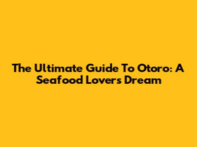 The Ultimate Guide To Otoro: A Seafood Lover's Dream