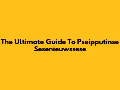 The Ultimate Guide To Pseipputinse Sesenieuwssese