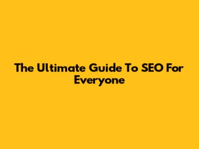 The Ultimate Guide To SEO For Everyone
