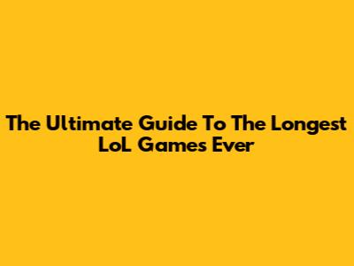 The Ultimate Guide To The Longest LoL Games Ever