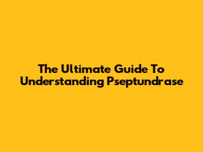 The Ultimate Guide To Understanding Pseptundrase