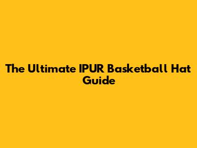 The Ultimate IPUR Basketball Hat Guide