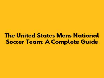 The United States Men's National Soccer Team: A Complete Guide