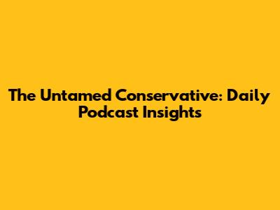 The Untamed Conservative: Daily Podcast Insights