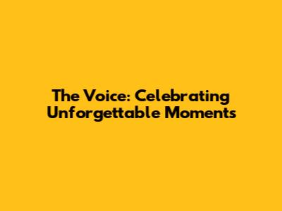 The Voice: Celebrating Unforgettable Moments