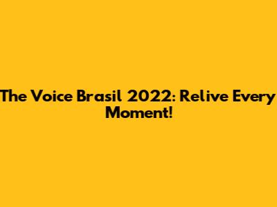 The Voice Brasil 2022: Relive Every Moment!