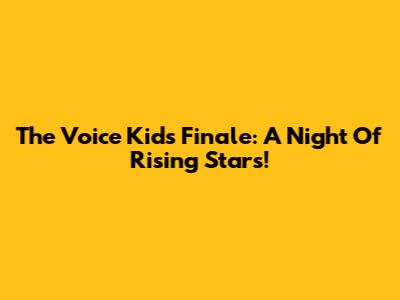 The Voice Kids Finale: A Night Of Rising Stars!