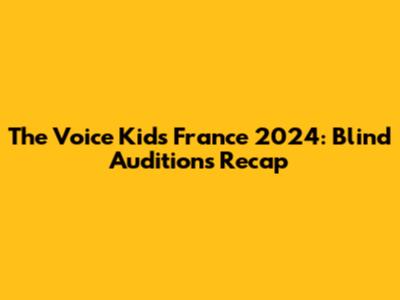 The Voice Kids France 2024: Blind Auditions Recap